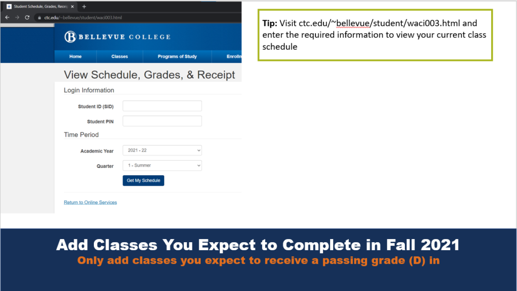 Add Classes You Expect to Complete in Fall 2021
Only add classes you expect to receive a passing grade (D) in
Tip: Visit ctc.edu/~Bellevue/student/waci003.html and enter the required information to view your current class schedule