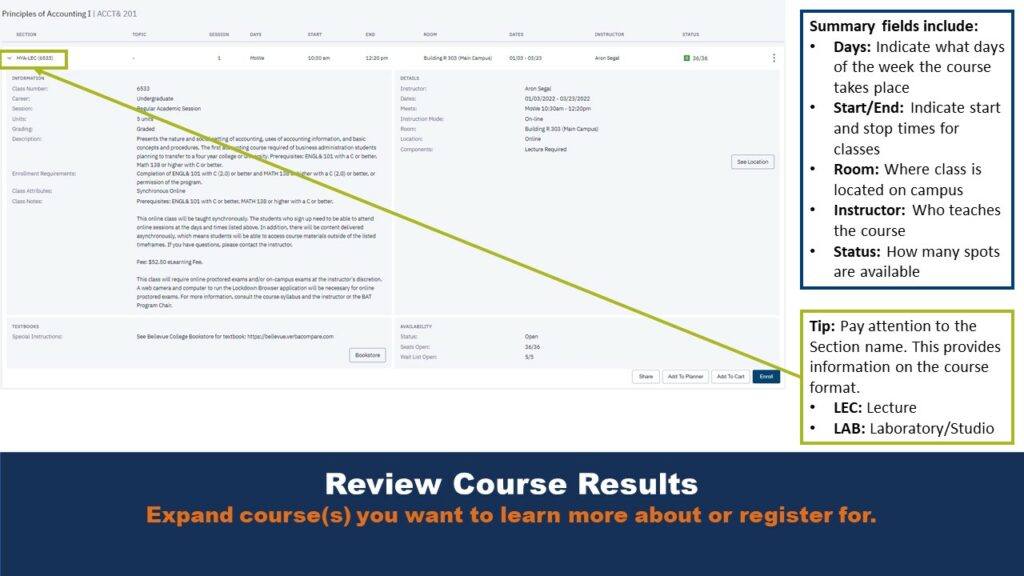 Review Course Results. Expand course(s) you want to learn more about or register for. Summary fields include - Days: Indicate what days of the week the course takes place. Start/End: Indicate start and stop times for classes. Room: Where class is located on campus. Instructor: Who teaches the course. Status: How many spots are available. Tip: Pay attention to the Section name. This provides information on the course format. LEC: Lecture. LAB: Laboratory/Studio