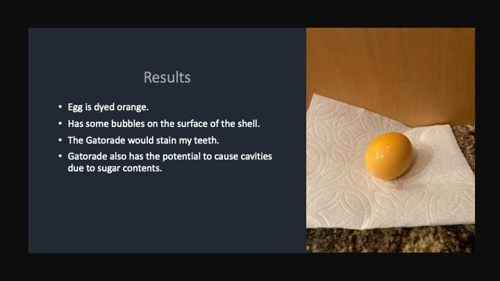 An orange-colored egg (in the shell) on a countertop, next to text that says: "Results" followed by a bulleted list that says: "Egg is dyed orange, Has some bubbles on the surface of the shell, The Gatorade would stain my teeth, Gatorade also has the potential to cause cavities due to sugar contents."