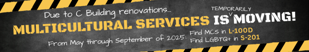 Website banner image with a dark background and yellow and black stripes on the top and bottom. In the center is the test: "Due to C Building renovations...Multicultural Services is temporarily moving! From May through September of 2025: Find MCS in L-100D and Find LGBTQ+in S-201.
