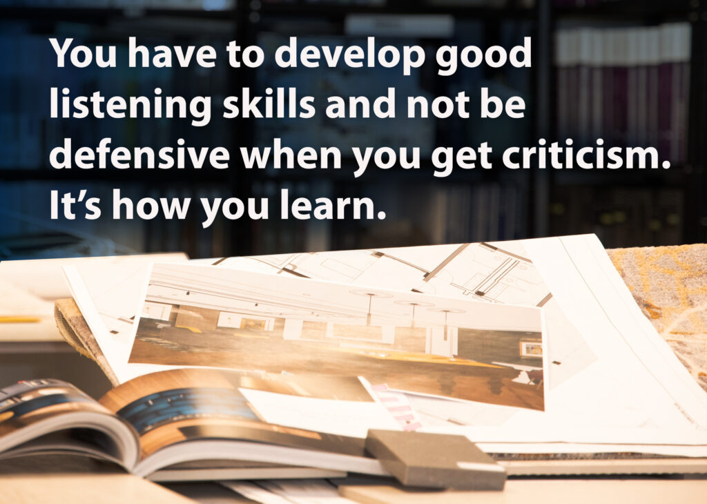 Image of the Sechrist Design office with text: You have to develop good listening skills and not be defensive when you get criticism. It's how you learn.