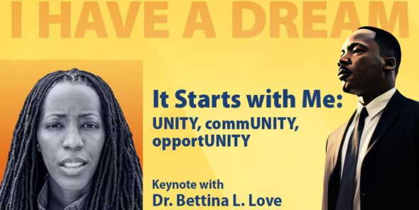 I have a dream It starts with me: unity, community, opportunity Kenote with Dr. Bettina L. Love