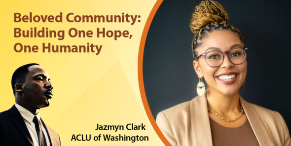 Text reads: Beloved Community: Building One Hope, One Humanity. An image of Dr. Martin Luther King Jr. is on the bottom left while a photo of Jazmyn Clark of the ACLU of Washington is to the right with a yellow background.