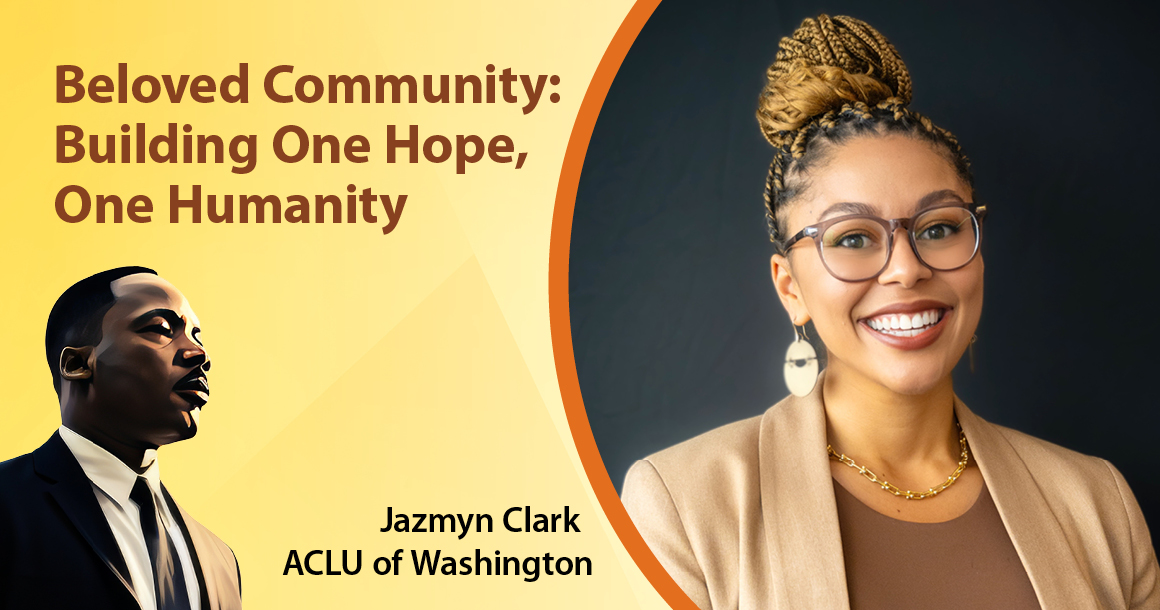 Text reads: Beloved Community: Building One Hope, One Humanity. An image of Dr. Martin Luther King Jr. is on the bottom left while a photo of Jazmyn Clark of the ACLU of Washington is to the right with a yellow background.