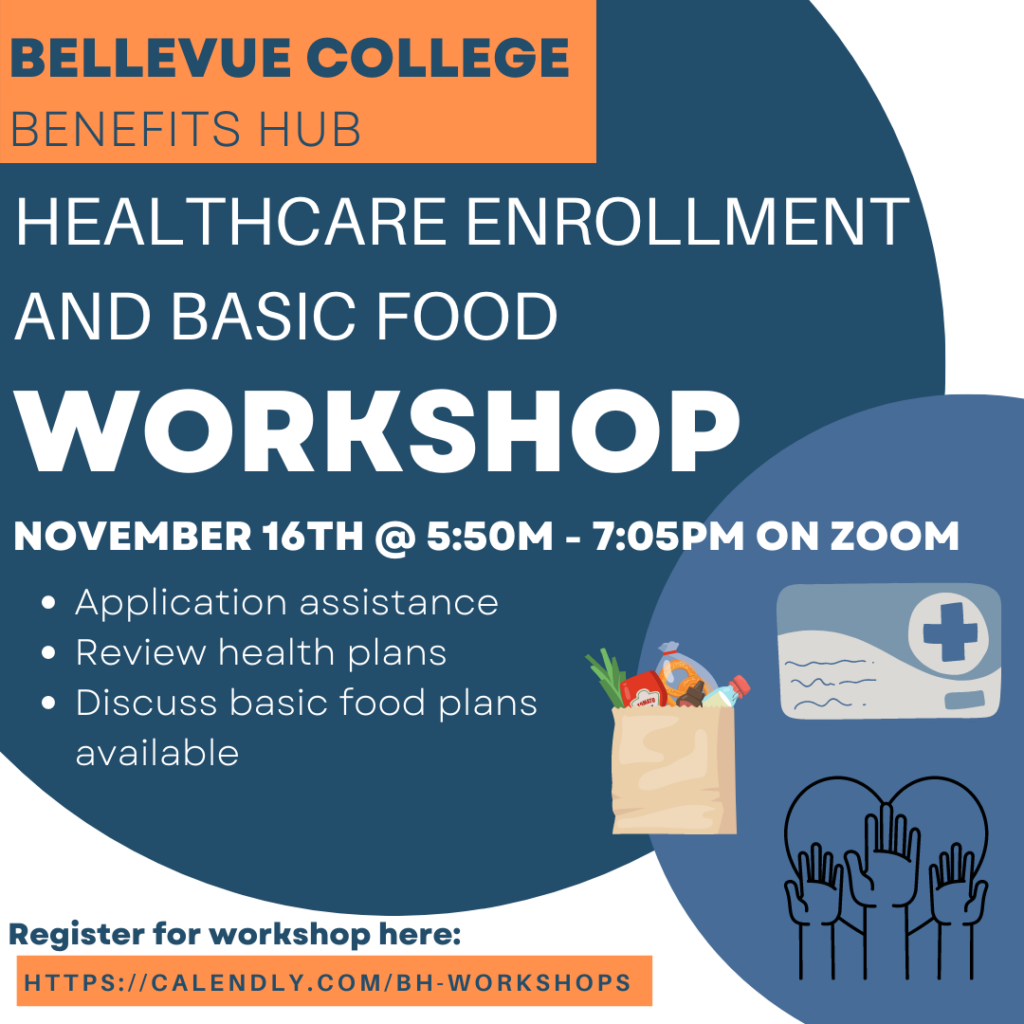 Event flyer with "BELLEVUE COLLEGE BENEFITS HUB" at top, and "HEALTHCARE ENROLLMENT AND BASIC FOOD WORKSHOP", with additional details "NOVEMBER 16TH 5:50PM-7:05PM ON ZOOM" and bullet points: "Application assistance", "Review health plans", and "Discuss basic food plans available".

Icons of a health insurance card, bag of good, and hands raised with heart behind. "Register for workshop here: https://calendly.com/bh-workshops"