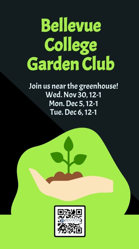 Informational flyer with black background and green bottom. Says "Bellevue College Garden Club" in green, and

"Join us near the greenhouse!
Wed. Nov 30, 12-1 
Mon. Dec 5, 12-1
Tue. Dec 6, 12-1"

In green at bottom, an image of a hand holding a sapling and soil, with a QR code at bottom.