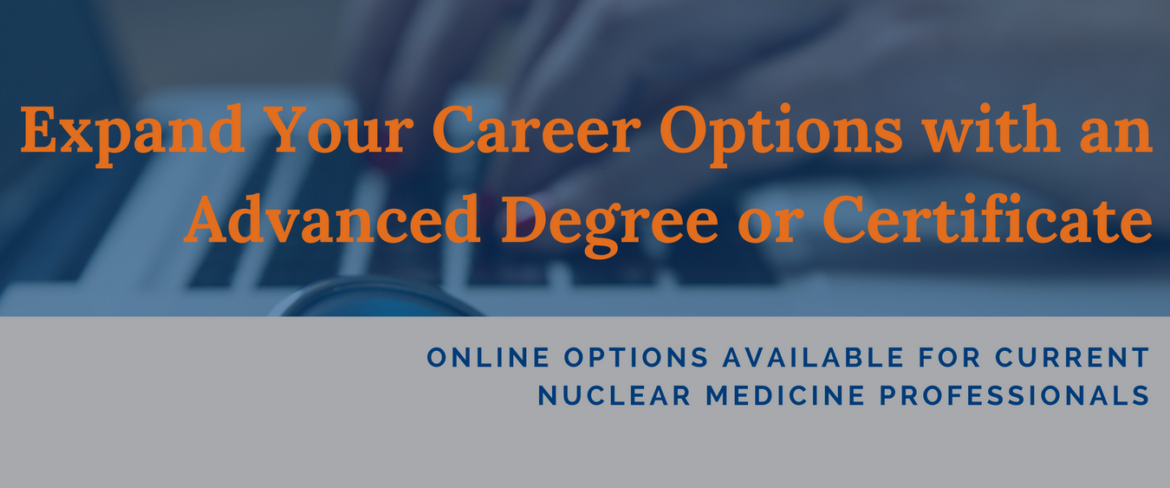 Expand Your Career Options with an Advanced Degree or Certificate! Online Options Available for Current Nuclear Medicine Professionals