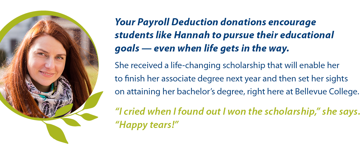 Smiling Bellevue College student with a quote I cried when I found out I won scholarship, Happy tears. Your Payroll Deduction donations encourage students like Hannah to pursue their educational goals - even when life gets in the way. Bellevue College employee can give with the Employee Payroll Deduction Form.