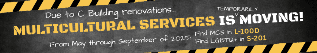 Website banner image with a dark background and yellow and black stripes on the top and bottom. In the center is the test: "Due to C Building renovations...Multicultural Services is temporarily moving! From May through September of 2025: Find MCS in L-100D and Find LGBTQ+in S-201.