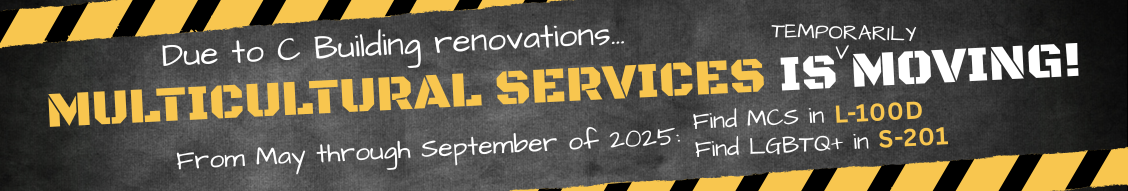 Website banner image with a dark background and yellow and black stripes on the top and bottom. In the center is the test: "Due to C Building renovations...Multicultural Services is temporarily moving! From May through September of 2025: Find MCS in L-100D and Find LGBTQ+in S-201.