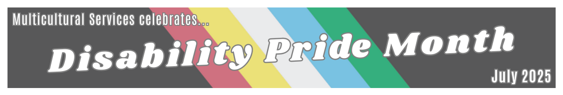 Website banner featuring the Disability Pride Flag (grey background featuring diagonal center stripes of diluted red, yellow, white, blue, and green). Text reads "Multicultural Services celebrates... Disability Pride Month July 2025"